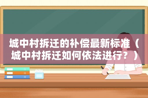 城中村拆遷的補償最新標準（城中村拆遷如何依法進行？）