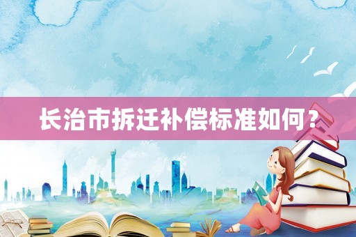 長(zhǎng)治市拆遷補(bǔ)償標(biāo)準(zhǔn)如何？
