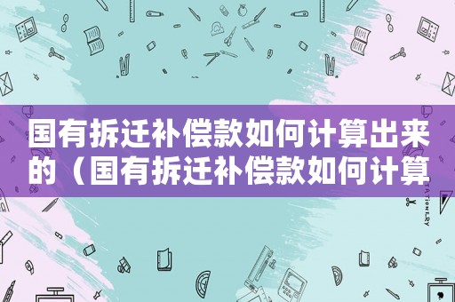 國(guó)有拆遷補(bǔ)償款如何計(jì)算出來(lái)的（國(guó)有拆遷補(bǔ)償款如何計(jì)算？）