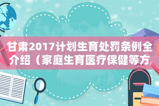 甘肅2017計劃生育處罰條例全介紹（家庭生育醫(yī)療保健等方面都有哪些規(guī)定？）