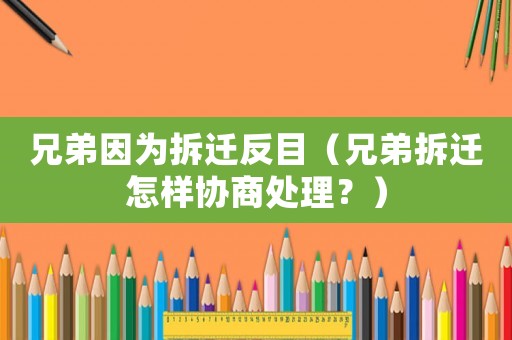 兄弟因為拆遷反目（兄弟拆遷怎樣協(xié)商處理？）