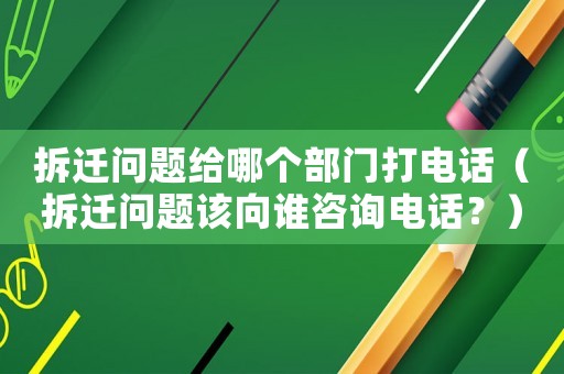 拆遷問題給哪個部門打電話（拆遷問題該向誰咨詢電話？）