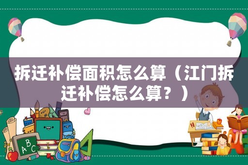 拆遷補償面積怎么算（江門拆遷補償怎么算？）