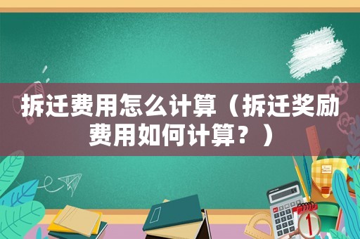 拆遷費用怎么計算（拆遷獎勵費用如何計算？）