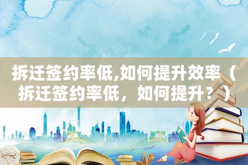 拆遷簽約率低,如何提升效率（拆遷簽約率低，如何提升？）