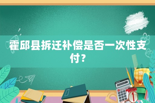 霍邱縣拆遷補償是否一次性支付？