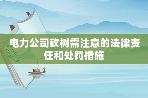 電力公司砍樹(shù)需注意的法律責(zé)任和處罰措施