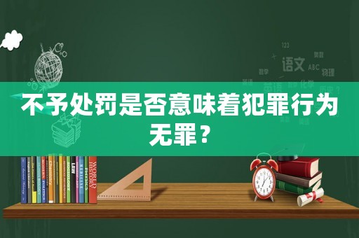 不予處罰是否意味著犯罪行為無罪？