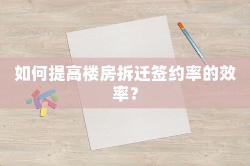 如何提高樓房拆遷簽約率的效率？