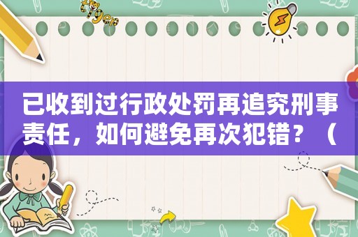 已收到過行政處罰再追究刑事責任，如何避免再次犯錯？（詳細解讀法律條款，防患于未然）