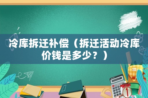 冷庫拆遷補償（拆遷活動冷庫價錢是多少？）