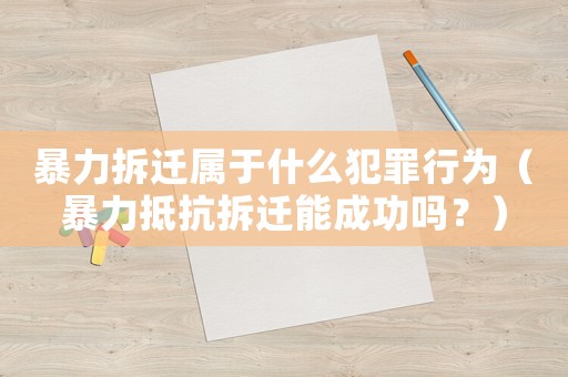 暴力拆遷屬于什么犯罪行為（暴力抵抗拆遷能成功嗎？）