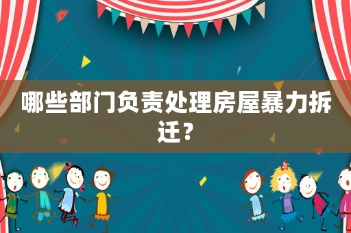 哪些部門負(fù)責(zé)處理房屋暴力拆遷？