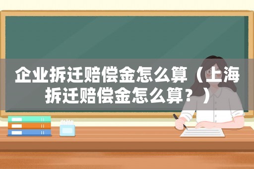 企業拆遷賠償金怎么算（上海拆遷賠償金怎么算？）