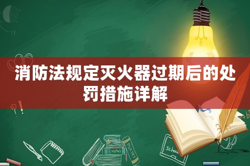 消防法規(guī)定滅火器過期后的處罰措施詳解