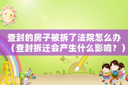 查封的房子被拆了法院怎么辦（查封拆遷會產(chǎn)生什么影響？）