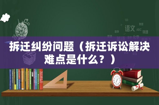 拆遷糾紛問(wèn)題（拆遷訴訟解決難點(diǎn)是什么？）
