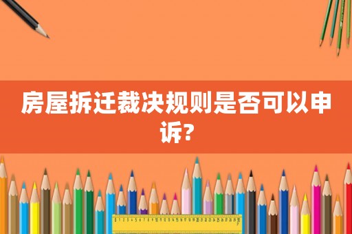 房屋拆遷裁決規(guī)則是否可以申訴?