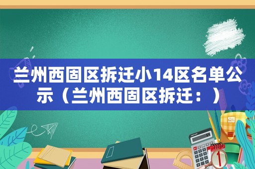 蘭州西固區拆遷小14區名單公示（蘭州西固區拆遷：）