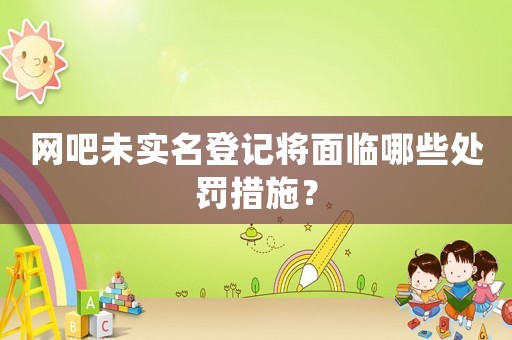 網吧未實名登記將面臨哪些處罰措施？