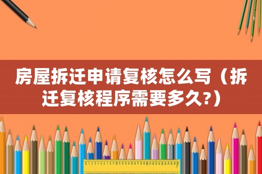 房屋拆遷申請(qǐng)復(fù)核怎么寫(xiě)（拆遷復(fù)核程序需要多久?）