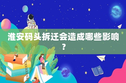 淮安碼頭拆遷會造成哪些影響？