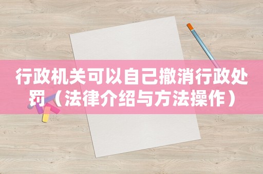 行政機關可以自己撤消行政處罰（法律介紹與方法操作）