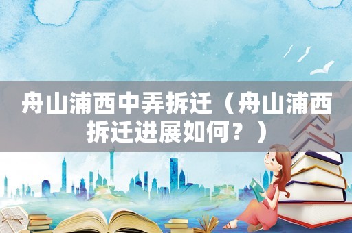 舟山浦西中弄拆遷（舟山浦西拆遷進展如何？）