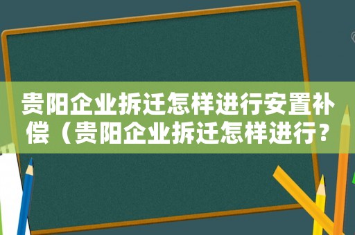 貴陽企業拆遷怎樣進行安置補償（貴陽企業拆遷怎樣進行？）