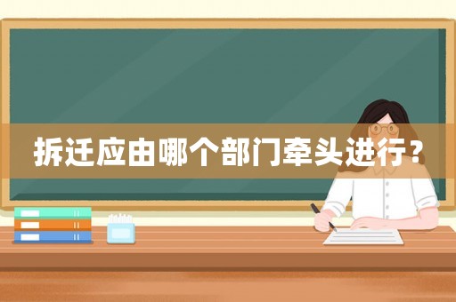 拆遷應由哪個部門牽頭進行？