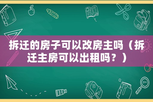 拆遷的房子可以改房主嗎（拆遷主房可以出租嗎？）
