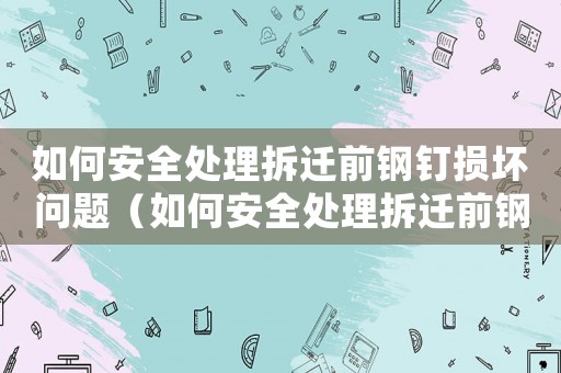 如何安全處理拆遷前鋼釘損壞問題（如何安全處理拆遷前鋼釘？）