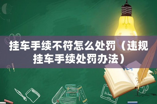 掛車手續不符怎么處罰（違規掛車手續處罰辦法）