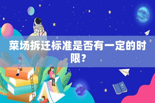 菜場(chǎng)拆遷標(biāo)準(zhǔn)是否有一定的時(shí)限？
