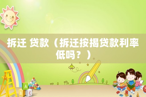 拆遷 貸款（拆遷按揭貸款利率低嗎？）