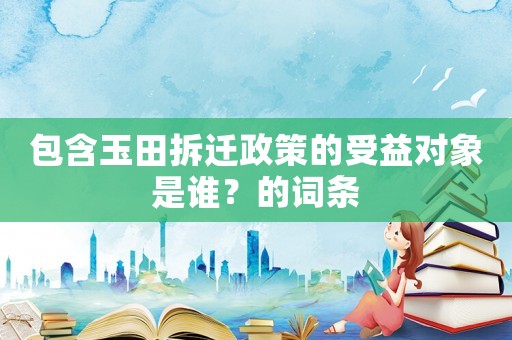 包含玉田拆遷政策的受益對象是誰？的詞條