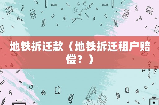 地鐵拆遷款（地鐵拆遷租戶賠償？）