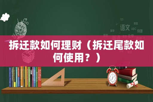 拆遷款如何理財(cái)（拆遷尾款如何使用？）