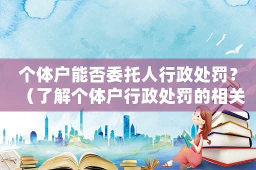 個體戶能否委托人行政處罰？（了解個體戶行政處罰的相關規定）