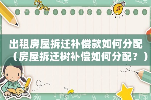 出租房屋拆遷補(bǔ)償款如何分配（房屋拆遷樹補(bǔ)償如何分配？）