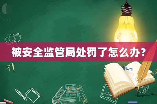 被安全監管局處罰了怎么辦？