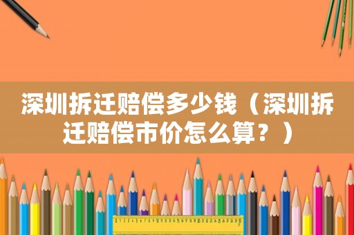 深圳拆遷賠償多少錢（深圳拆遷賠償市價怎么算？）