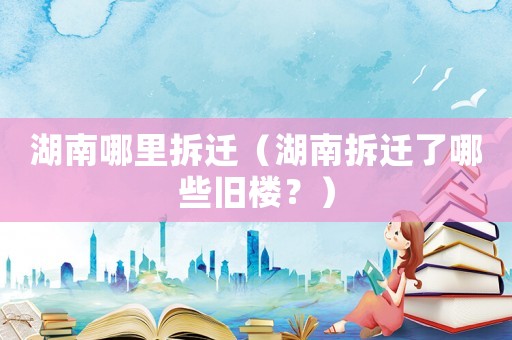 湖南哪里拆遷（湖南拆遷了哪些舊樓？）