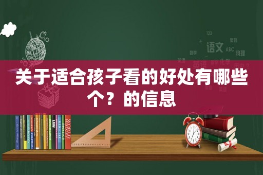 關(guān)于適合孩子看的好處有哪些個？的信息