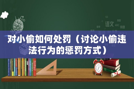 對小偷如何處罰（討論小偷違法行為的懲罰方式）