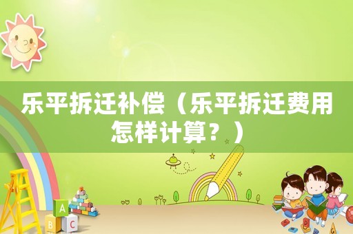 樂平拆遷補償（樂平拆遷費用怎樣計算？）