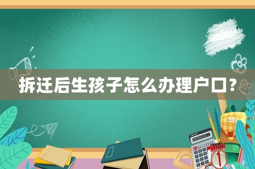 拆遷后生孩子怎么辦理戶口？