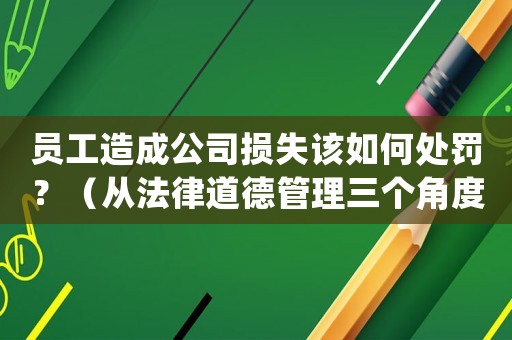 員工造成公司損失該如何處罰？（從法律道德管理三個角度分析）