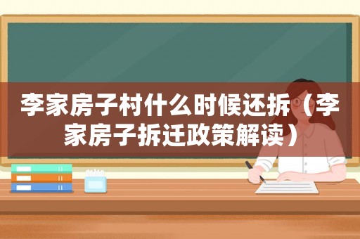 李家房子村什么時候還拆（李家房子拆遷政策解讀）