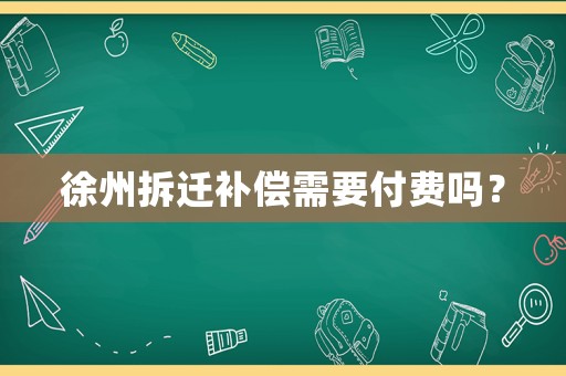 徐州拆遷補(bǔ)償需要付費(fèi)嗎？